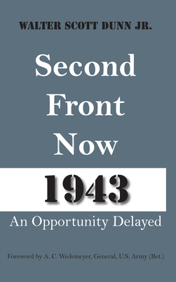 Second Front Now 1943: An Opportunity Delayed - Dunn, Walter Scott, and Johnson, Thomas E, and Wedemeyer, A C (Foreword by)