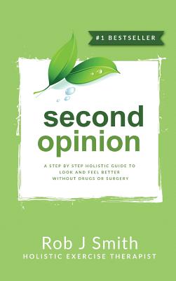 Second Opinion: A Step by Step Holistic Guide to Look and Feel Better Without Drugs or Surgery - Smith, Rob, PhD