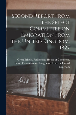 Second Report From the Select Committee on Emigration From the United Kingdom, 1827 [microform] - Great Britain Parliament House of C (Creator)