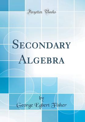 Secondary Algebra (Classic Reprint) - Fisher, George Egbert