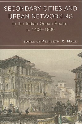 Secondary Cities & Urban Networking in the Indian Ocean Realm, c. 1400-1800 - Hall, Kenneth R (Editor), and Argo, Charles (Contributions by), and Chaffee, John (Contributions by)