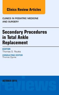 Secondary Procedures in Total Ankle Replacement, an Issue of Clinics in Podiatric Medicine and Surgery: Volume 32-4 - Roukis, Thomas S