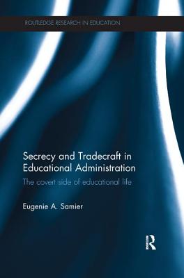 Secrecy and Tradecraft in Educational Administration: The covert side of educational life - Samier, Eugenie A