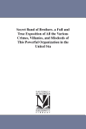 Secret Band Of Brothers: A Full And True Exposition Of All The Various Crimes, Villanies, And Misdeeds Of The Powerful Organization In The United States