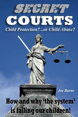 Secret Courts: Child Protection or Child Abuse? How and why 'the system' is failing our children! - Burns, Joe