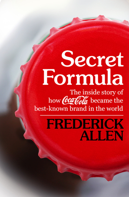 Secret Formula: The Inside Story of How Coca-Cola Became the Best-Known Brand in the World - Allen, Frederick