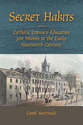 Secret Habits: Catholic Literacy Education for Women in the Early Nineteenth Century - Mattingly, Carol, PhD