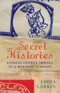 Secret Histories: Finding George Orwell in a Burmese Teashop - Larkin, Emma