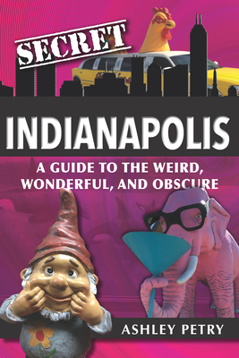 Secret Indianapolis: A Guide to the Weird, Wonderful, and Obscure - Petry, Ashley