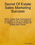 Secret Of Estate Sales Marketing Success: REAL Estate Sale Techniques & Templates To Go From Beginner To Getting An Endless Stream Of Estate Sale Clients