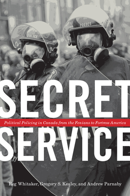 Secret Service: Political Policing in Canada from the Fenians to Fortress America - Whitaker, Reg, and Kealey, Gregory S, and Parnaby, Andrew