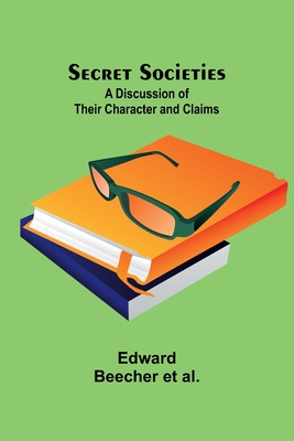 Secret Societies: A Discussion of Their Character and Claims - Al, Edward Beecher