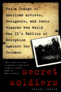 Secret Soldiers: How a Troupe of American Artists, Designers, and Sonic Wizards Won World War II's Battles of Deception Against the Germans - Gerard, Philip