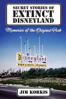 Secret Stories of Extinct Disneyland: Memories of the Original Park - Korkis, Jim