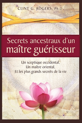 Secrets ancestraux d'un ma?tre gu?risseur: Un sceptique occidental, un ma?tre oriental et les plus grands secrets de la vie - Rogers, Clint G