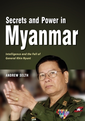 Secrets and Power in Myanmar: Intelligence and the Fall of General Khin Nyunt - Selth, Andrew