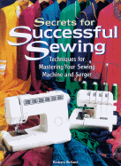 Secrets for Successful Sewing: Step-By-Step Techniques for Getting the Most from Your Sewing Machine and Serger