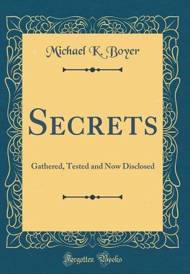 Secrets: Gathered, Tested and Now Disclosed (Classic Reprint) - Boyer, Michael K