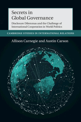 Secrets in Global Governance: Disclosure Dilemmas and the Challenge of International Cooperation - Carnegie, Allison, and Carson, Austin