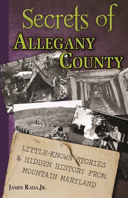 Secrets of Allegany County: Little-Known Stories & Hidden History From Mountain Maryland - Rada, James