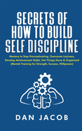 Secrets of How to Build Self Discipline: Mastery to Stop Procrastinating, Overcome Laziness, Develop Achievement Habit, Get Things Done & Organized (Mental Training for Strength, Success, Willpower)