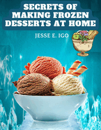 Secrets of Making Frozen Desserts at Home: 150 Tested Recipes Easier, More Economical, More Delicious