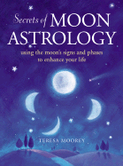 Secrets of Moon Astrology: Using the Moon's Signs and Phases to Enhance Your Life - Moorey, Teresa