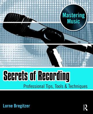 Secrets of Recording: Professional Tips, Tools & Techniques - Bregitzer, Lorne