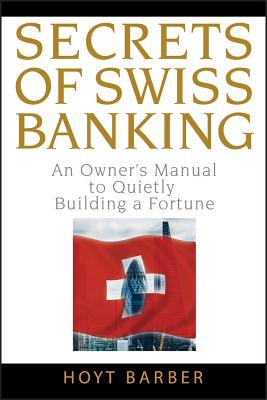 Secrets of Swiss Banking: An Owner's Manual to Quietly Building a Fortune - Barber, Hoyt