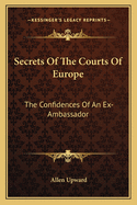 Secrets Of The Courts Of Europe: The Confidences Of An Ex-Ambassador