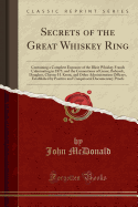 Secrets of the Great Whiskey Ring: Containing a Complete Exposure of the Illicit Whiskey Frauds Culminating in 1875, and the Connections of Grant, Babcock, Douglass, Chester H. Krum, and Other Administration Officers, Established by Positive and Unequivoc