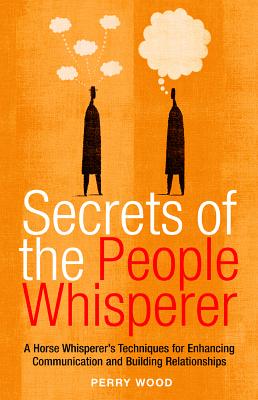 Secrets of the People Whisperer: A Horse Whisperer's Techniques for Enhancing Communication and Building Relationships - Wood, Perry