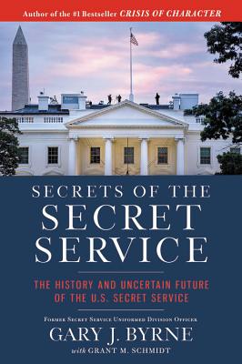 Secrets of the Secret Service: The History and Uncertain Future of the U.S. Secret Service - Byrne, Gary J, and Schmidt, Grant M