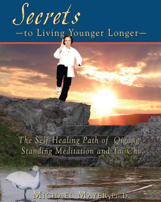 Secrets to Living Younger Longer: The Self-Healing Path of Qigong, Standing Meditation and Tai Chi - Mayer, Dr Michael