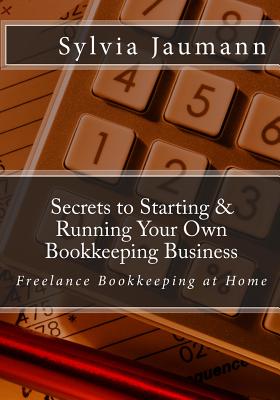 Secrets to Starting & Running Your Own Bookkeeping Business: Freelance Bookkeeping at Home - Sherwood, Cynthia (Editor), and Jaumann, Sylvia