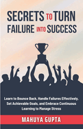 Secrets to Turn Failure into Success: Learn to Bounce Back, Handle Failures Effectively, Set Achievable Goals, and Embrace Continuous Learning to Manage Stress