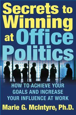Secrets to Winning at Office Politics: How to Achieve Your Goals and Increase Your Influence at Work - McIntyre, Marie G