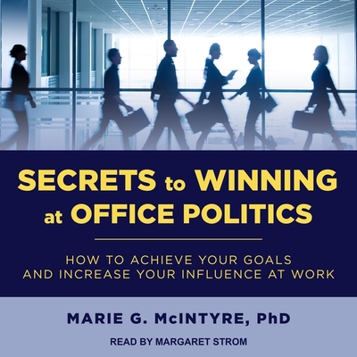 Secrets to Winning at Office Politics: How to Achieve Your Goals and Increase Your Influence at Work - Strom, Margaret (Read by), and McIntyre, Marie G