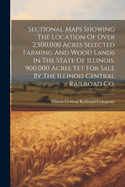 Sectional Maps Showing The Location Of Over 2,500,000 Acres Selected Farming And Wood Lands In The State Of Illinois, 900,000 Acres Yet For Sale By The Illinois Central Railroad Co.