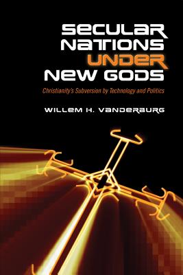 Secular Nations Under New Gods: Christianity's Subversion by Technology and Politics - Vanderburg, Willem H