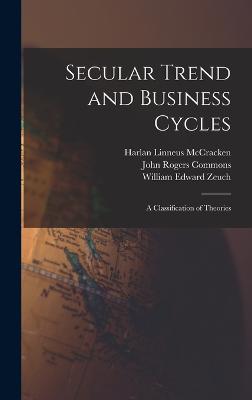 Secular Trend and Business Cycles: A Classification of Theories - Commons, John Rogers, and McCracken, Harlan Linneus, and Zeuch, William Edward