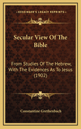 Secular View of the Bible: From Studies of the Hebrew, with the Evidences as to Jesus (1902)