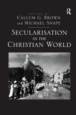 Secularisation in the Christian World - Snape, Michael, and Brown, Callum G (Editor)