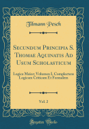 Secundum Principia S. Thomae Aquinatis Ad Usum Scholasticum, Vol. 2: Logica Maior; Volumen I, Complectens Logicam Criticam Et Formalem (Classic Reprint)