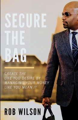 Secure the Bag: Create the Life You Desire by Managing Your Money Like You Mean It - Wilson, Rob
