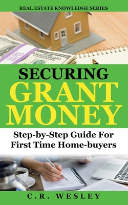 Securing Grant Money: Step by Step Guide For First Time Home Buyers - Wesley, C R