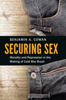 Securing Sex: Morality and Repression in the Making of Cold War Brazil - Cowan, Benjamin A