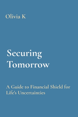 Securing Tomorrow: A Guide to Financial Shield for Life's Uncertainties - K, Olivia