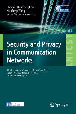 Security and Privacy in Communication Networks: 11th International Conference, Securecomm 2015, Dallas, Tx, Usa, October 26-29, 2015, Revised Selected Papers - Thuraisingham, Bhavani (Editor), and Wang, Xiaofeng (Editor), and Yegneswaran, Vinod (Editor)