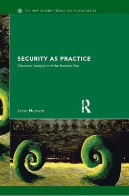 Security as Practice: Discourse Analysis and the Bosnian War - Hansen, Lene, Professor